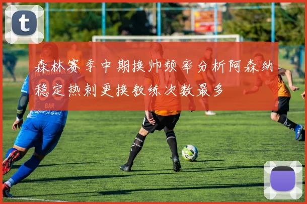 森林赛季中期换帅频率分析阿森纳稳定热刺更换教练次数最多