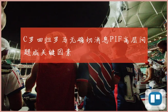 C罗回归罗马无确切消息PIF高层问题成关键因素