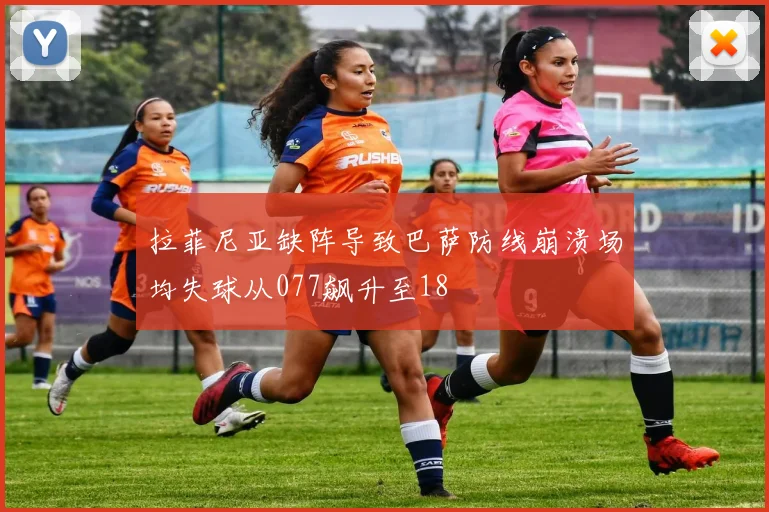 拉菲尼亚缺阵导致巴萨防线崩溃场均失球从077飙升至18