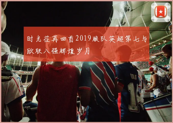 时光荏苒回首2019狼队英超第七与欧联八强辉煌岁月