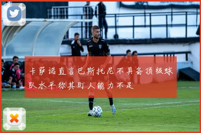 卡萨诺直言巴斯托尼不具备顶级球队水平称其盯人能力不足