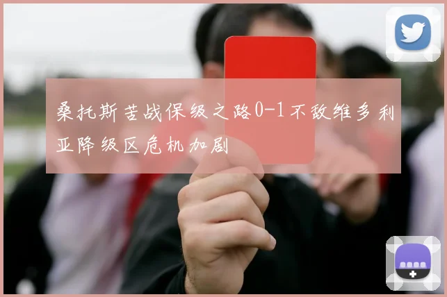 桑托斯苦战保级之路0-1不敌维多利亚降级区危机加剧