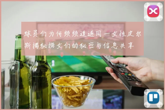 球员们为何频频追逐同一女性皮尔斯揭秘捞女们的秘密与信息共享