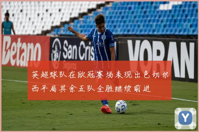 英超球队在欧冠赛场表现出色切尔西平局其余五队全胜继续前进