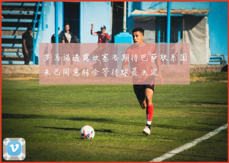 罗马诺透露坎塞洛期待巴萨联系国米已同意转会等待球员决定