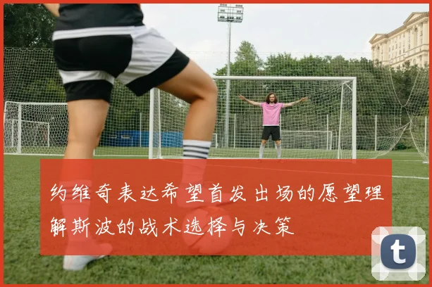 约维奇表达希望首发出场的愿望理解斯波的战术选择与决策