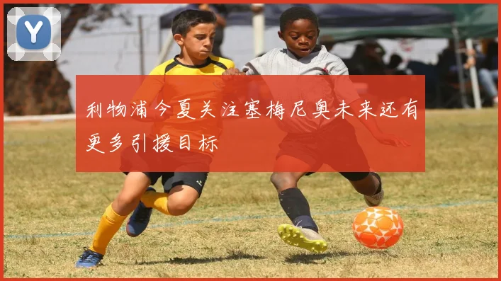 利物浦今夏关注塞梅尼奥未来还有更多引援目标