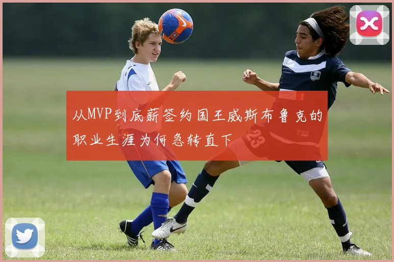 从MVP到底薪签约国王威斯布鲁克的职业生涯为何急转直下
