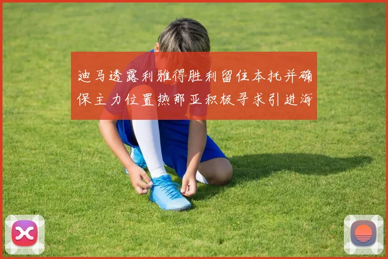 迪马透露利雅得胜利留住本托并确保主力位置热那亚积极寻求引进海因