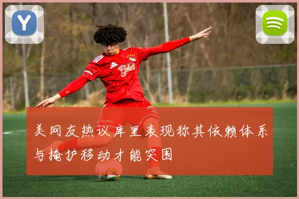 美网友热议库里表现称其依赖体系与掩护移动才能突围
