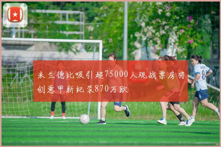 米兰德比吸引超75000人观战票房将创意甲新纪录870万欧