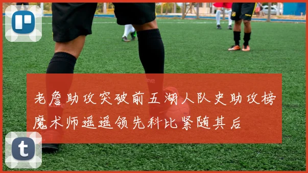 老詹助攻突破前五湖人队史助攻榜魔术师遥遥领先科比紧随其后