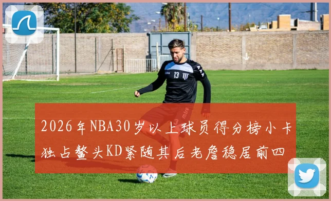 2026年NBA30岁以上球员得分榜小卡独占鳌头KD紧随其后老詹稳居前四