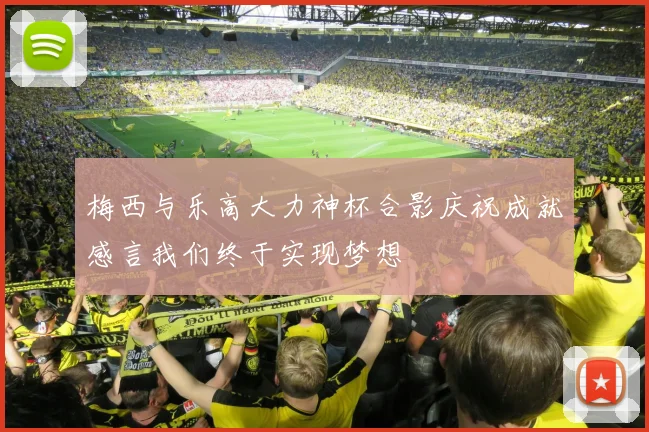 梅西与乐高大力神杯合影庆祝成就感言我们终于实现梦想