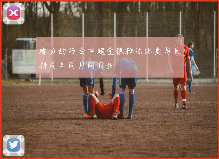 缘分的巧合中超金银靴法比奥与瓦科同年同月同日生