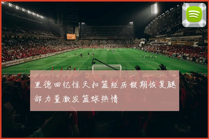 里德回忆惊天扣篮经历假期恢复腿部力量激发篮球热情