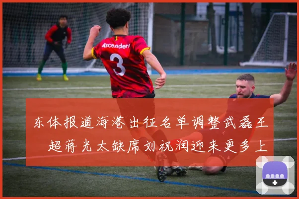东体报道海港出征名单调整武磊王燊超蒋光太缺席刘祝润迎来更多上场机会