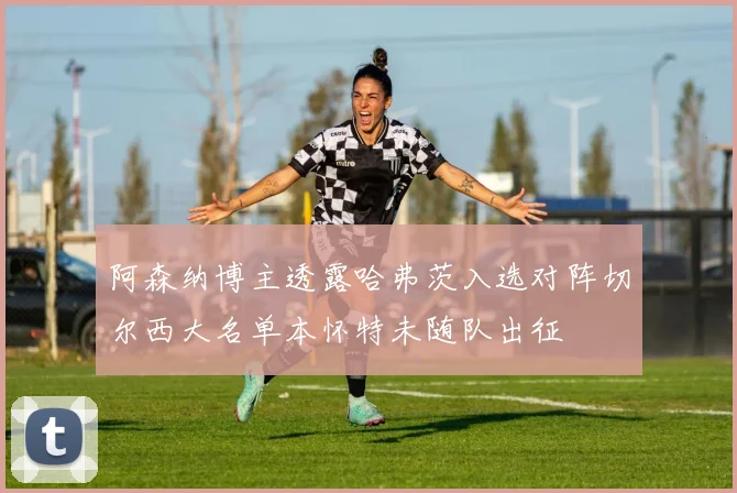阿森纳博主透露哈弗茨入选对阵切尔西大名单本怀特未随队出征