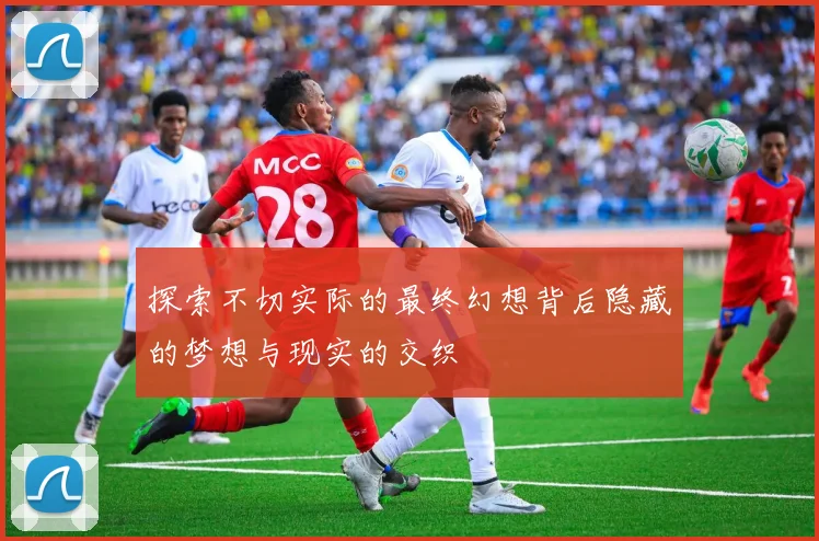 探索不切实际的最终幻想背后隐藏的梦想与现实的交织