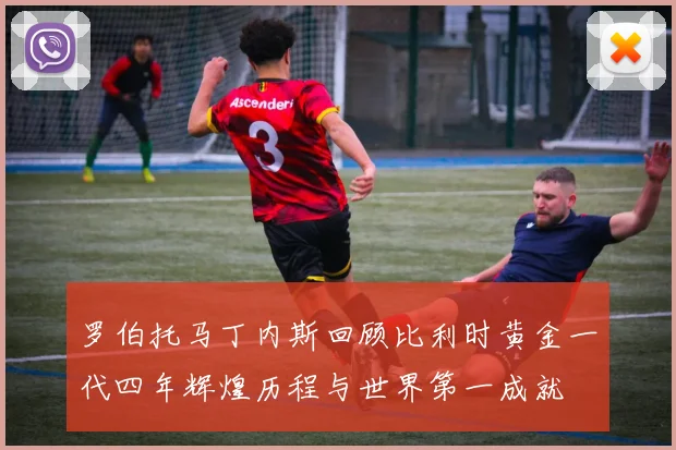 罗伯托马丁内斯回顾比利时黄金一代四年辉煌历程与世界第一成就