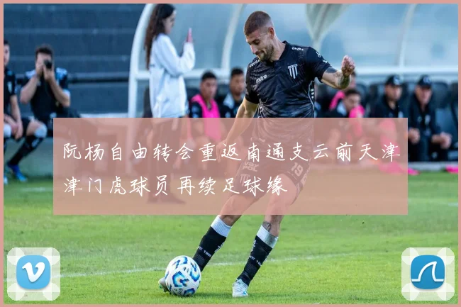 阮杨自由转会重返南通支云前天津津门虎球员再续足球缘