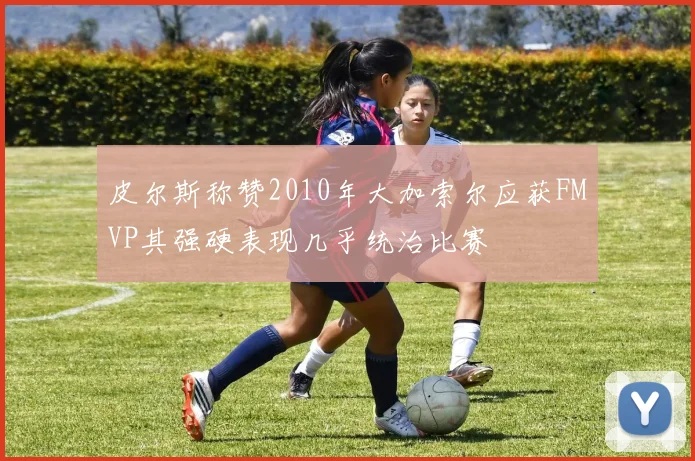 皮尔斯称赞2010年大加索尔应获FMVP其强硬表现几乎统治比赛