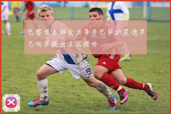巴黎俱乐部全力争夺巴萨新星德罗已向其提出正式报价