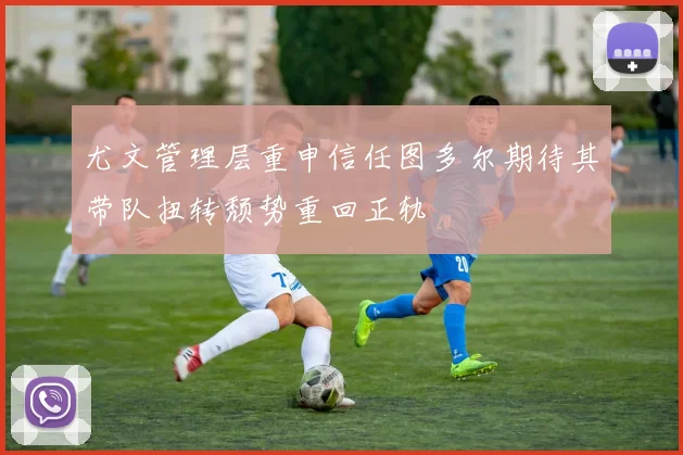 尤文管理层重申信任图多尔期待其带队扭转颓势重回正轨