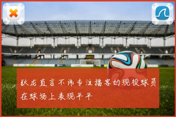 狄龙直言不讳专注播客的现役球员在球场上表现平平