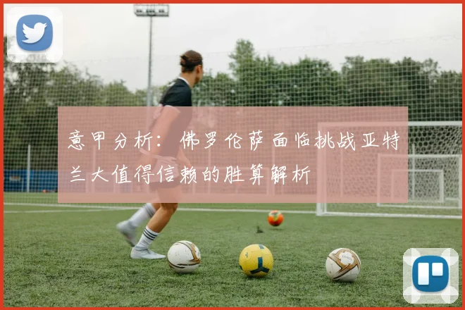 意甲分析：佛罗伦萨面临挑战亚特兰大值得信赖的胜算解析